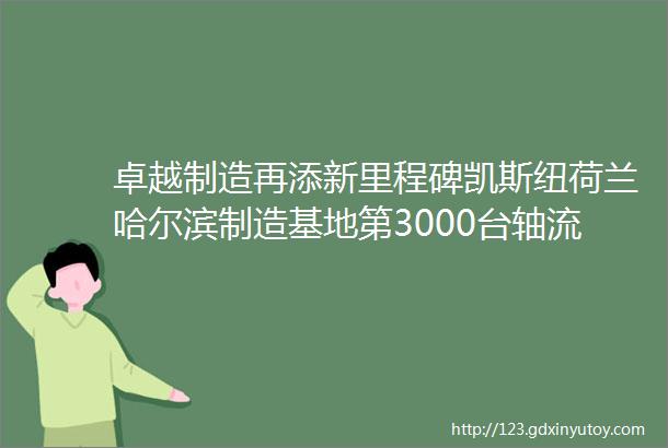 卓越制造再添新里程碑凯斯纽荷兰哈尔滨制造基地第3000台轴流滚筒联合收割机顺利下线